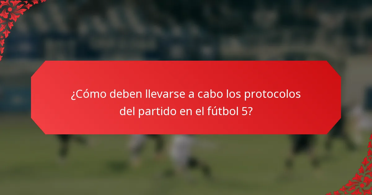 ¿Cómo deben llevarse a cabo los protocolos del partido en el fútbol 5?