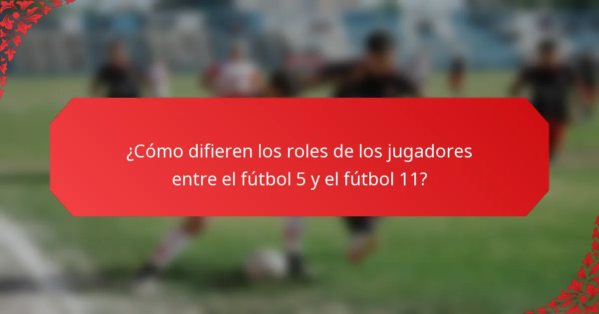 ¿Cómo difieren los roles de los jugadores entre el fútbol 5 y el fútbol 11?