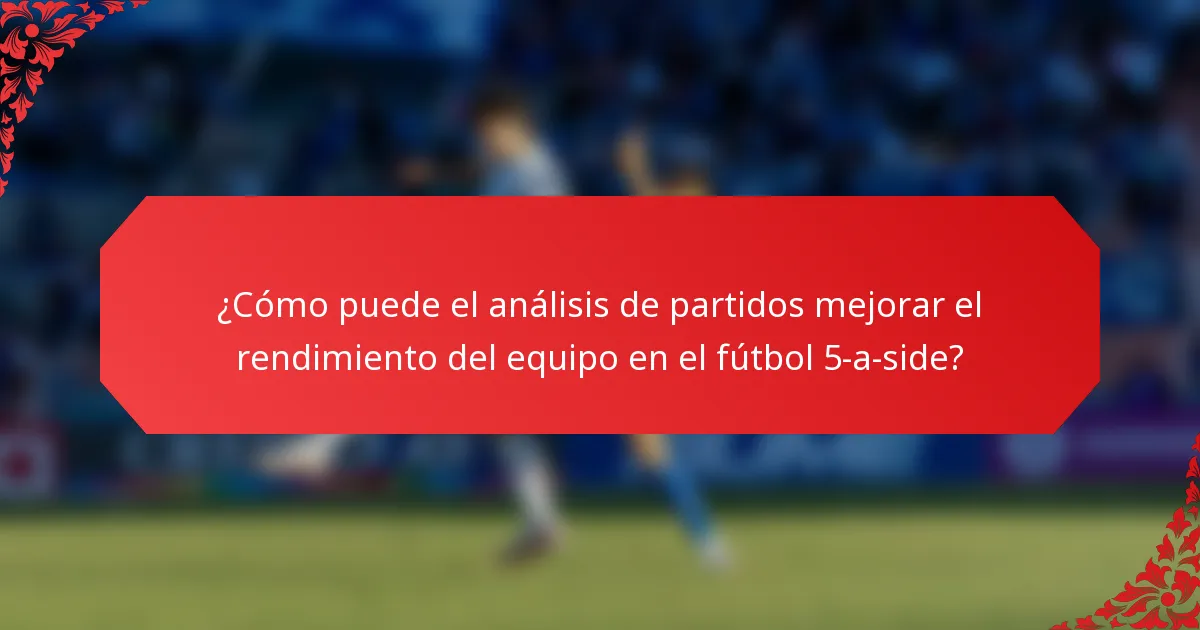 ¿Cómo puede el análisis de partidos mejorar el rendimiento del equipo en el fútbol 5-a-side?