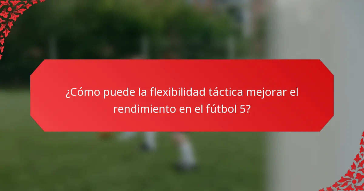 ¿Cómo puede la flexibilidad táctica mejorar el rendimiento en el fútbol 5?