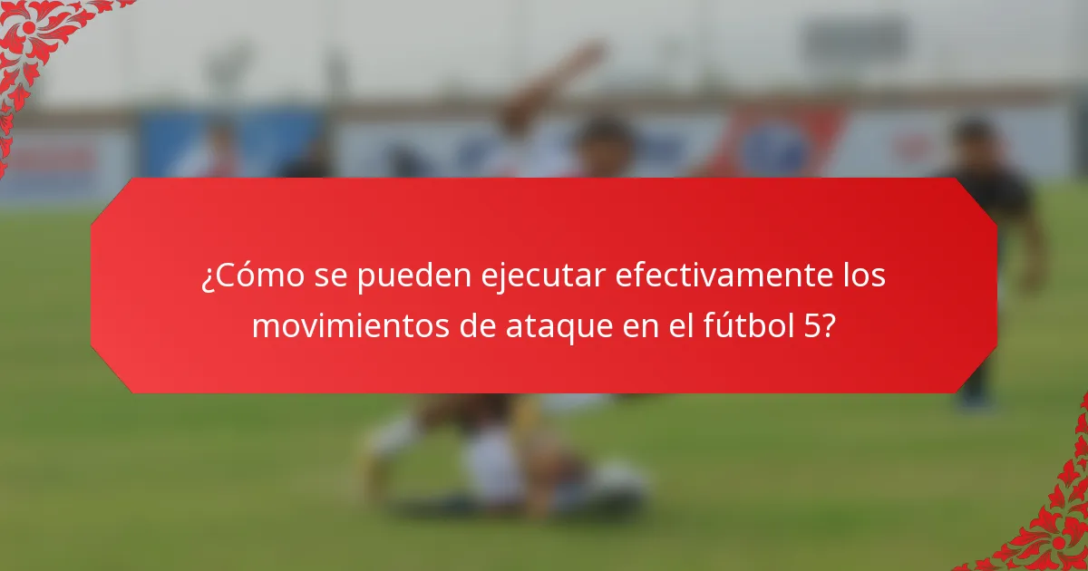 ¿Cómo se pueden ejecutar efectivamente los movimientos de ataque en el fútbol 5?