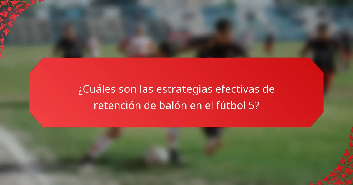 ¿Cuáles son las estrategias efectivas de retención de balón en el fútbol 5?