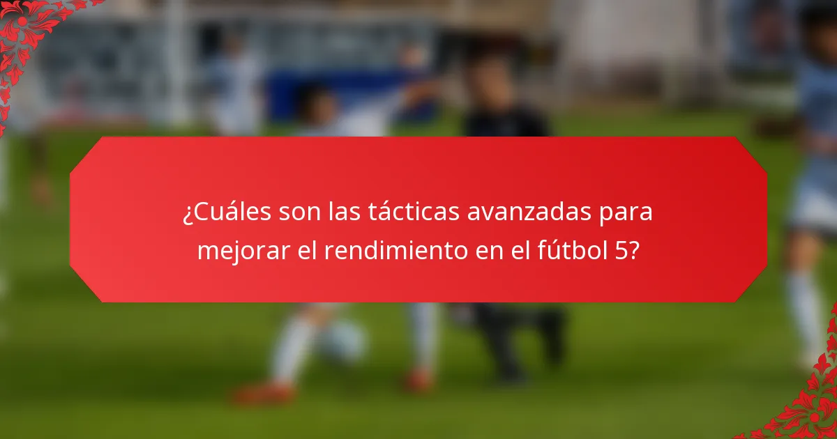 ¿Cuáles son las tácticas avanzadas para mejorar el rendimiento en el fútbol 5?