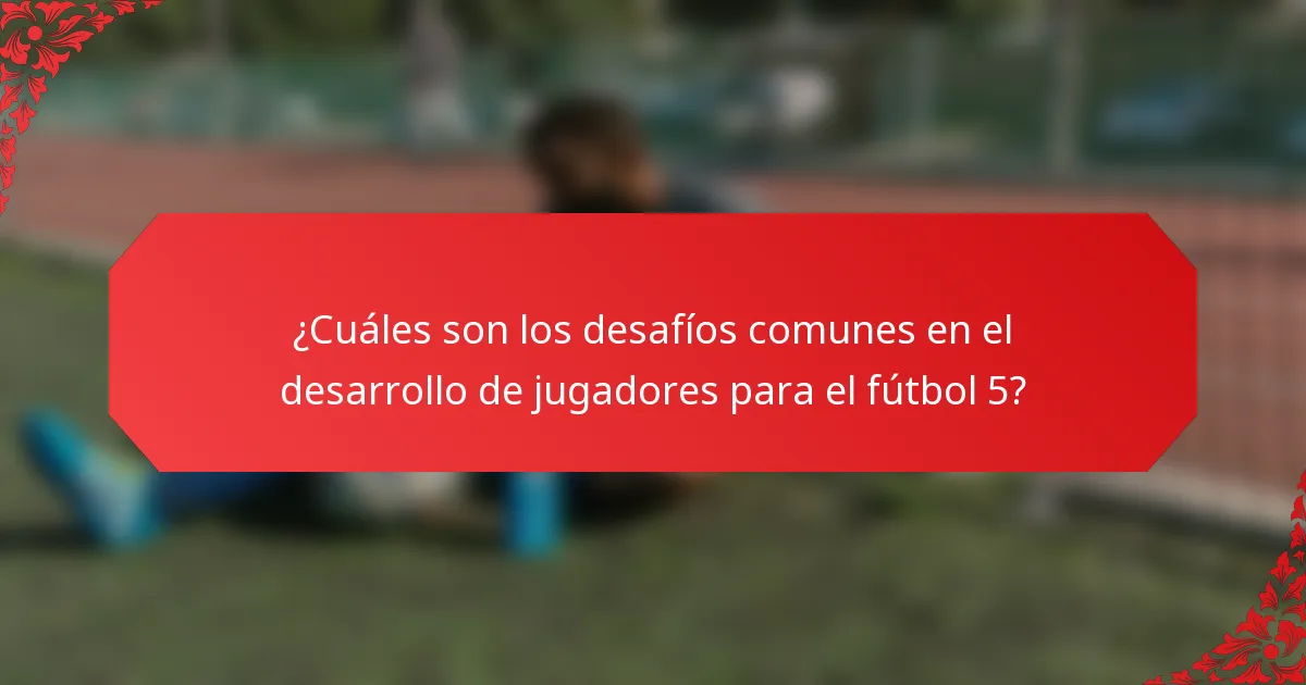 ¿Cuáles son los desafíos comunes en el desarrollo de jugadores para el fútbol 5?