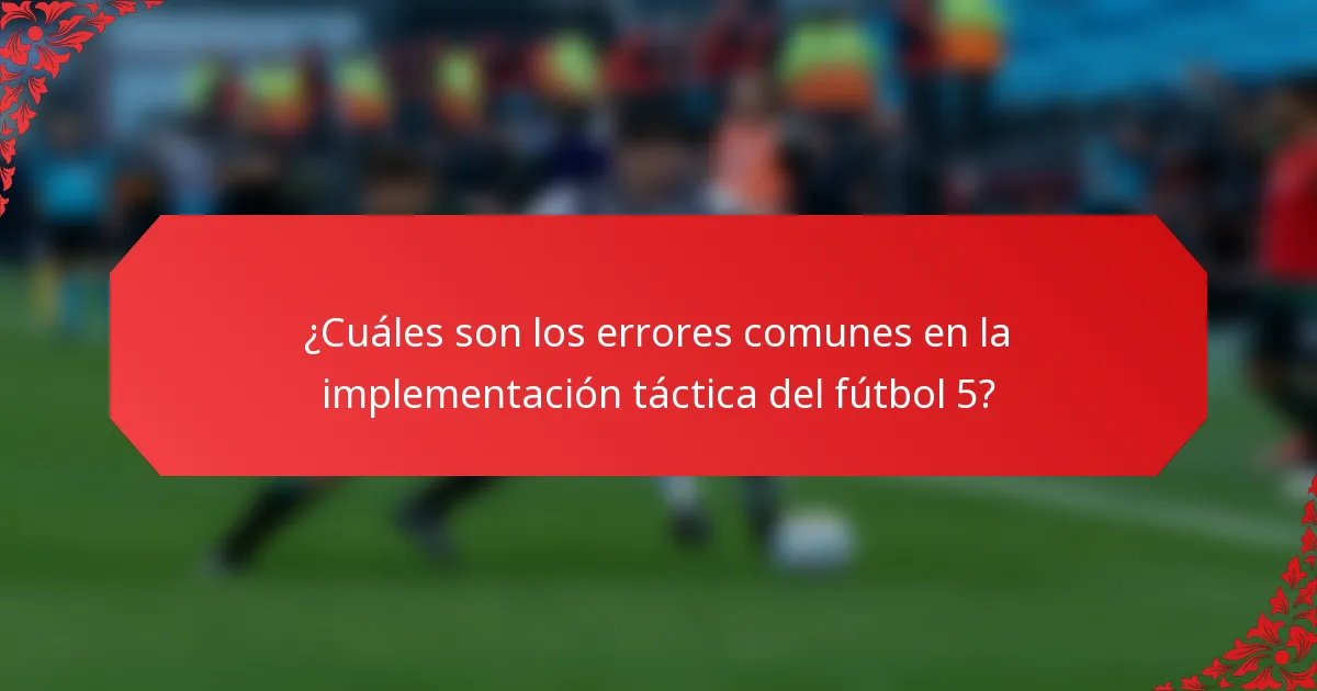 ¿Cuáles son los errores comunes en la implementación táctica del fútbol 5?