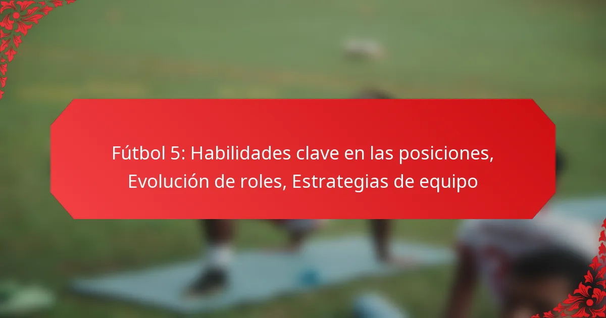 Fútbol 5: Habilidades clave en las posiciones, Evolución de roles, Estrategias de equipo