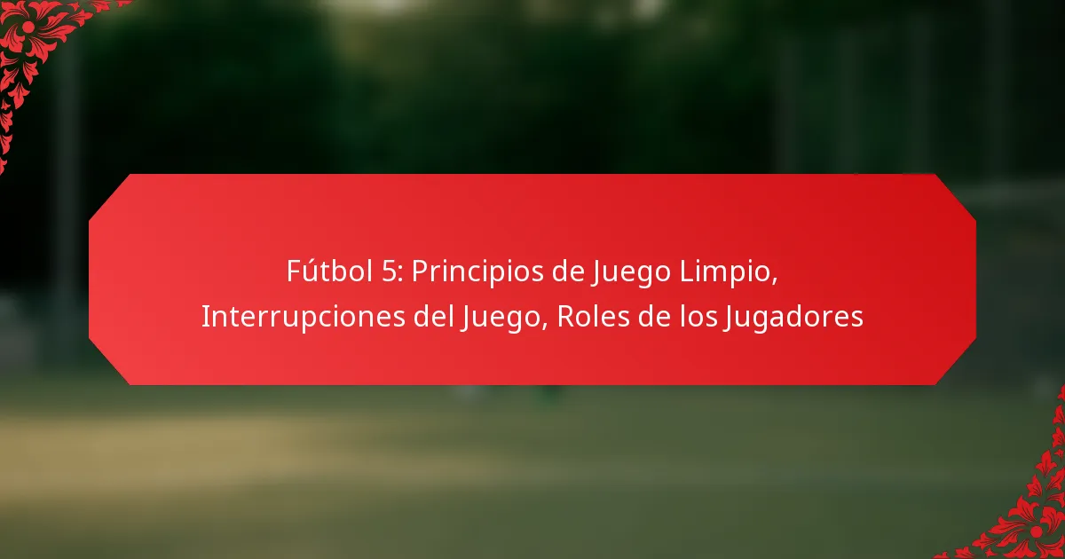 Fútbol 5: Principios de Juego Limpio, Interrupciones del Juego, Roles de los Jugadores