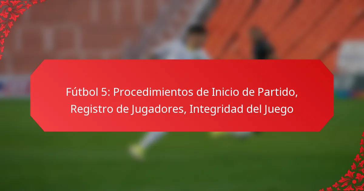 Fútbol 5: Procedimientos de Inicio de Partido, Registro de Jugadores, Integridad del Juego