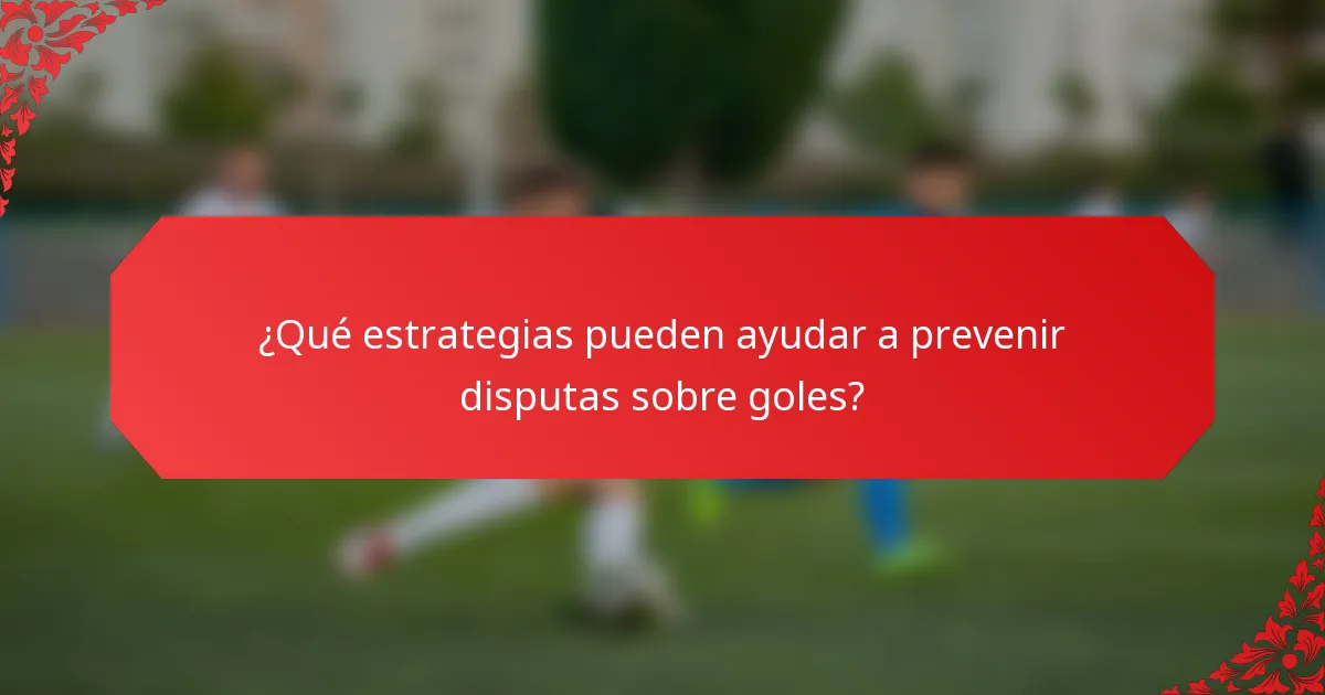 ¿Qué estrategias pueden ayudar a prevenir disputas sobre goles?