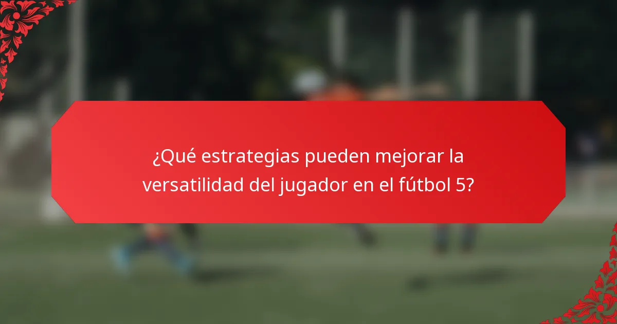 ¿Qué estrategias pueden mejorar la versatilidad del jugador en el fútbol 5?