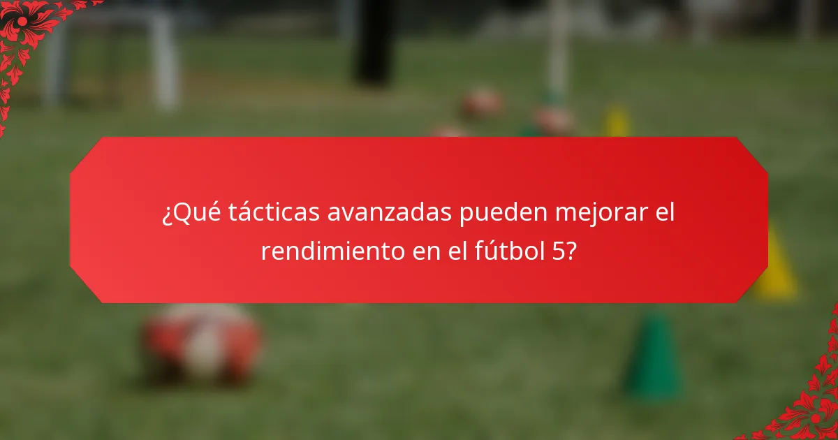 ¿Qué tácticas avanzadas pueden mejorar el rendimiento en el fútbol 5?